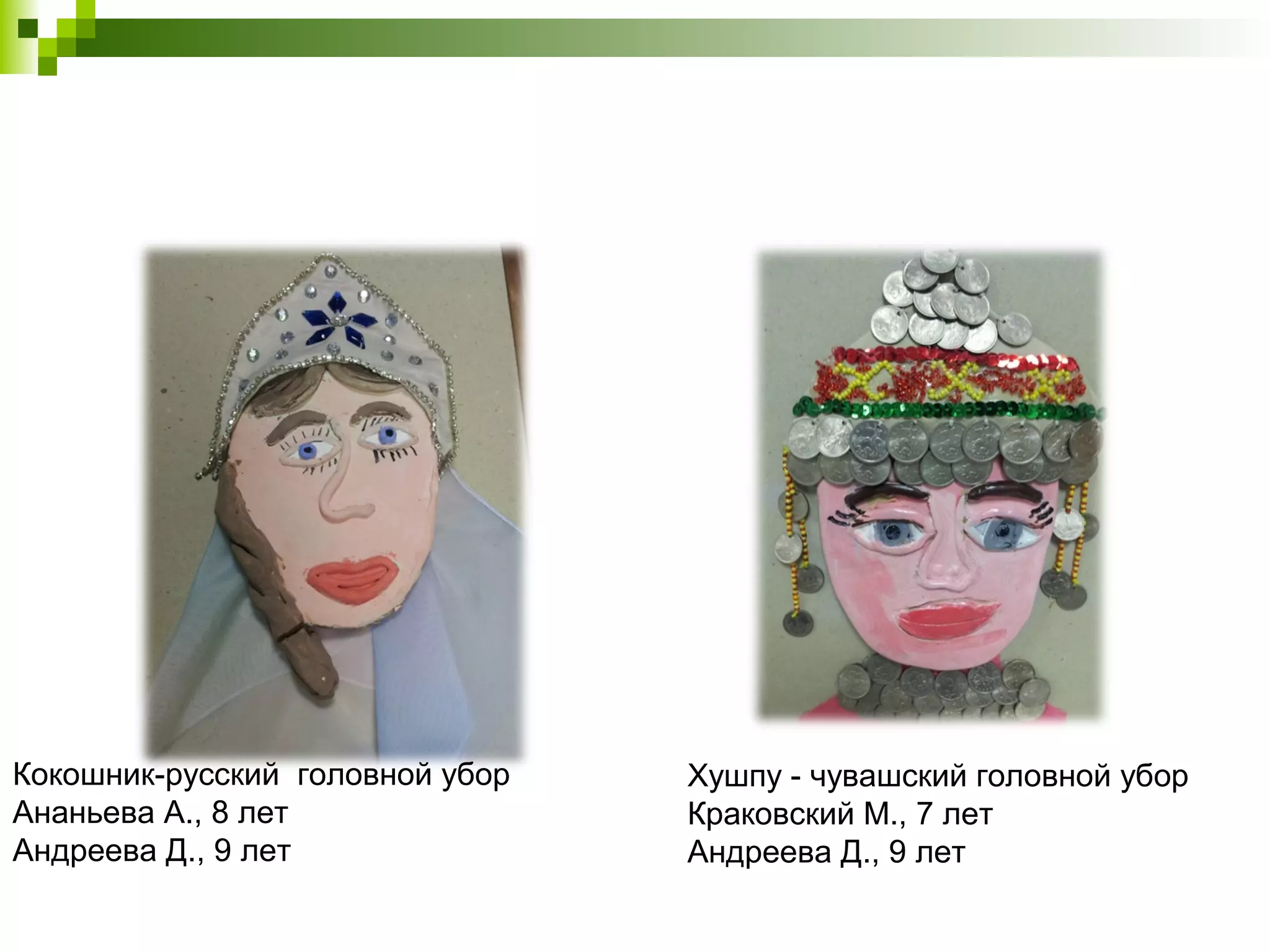 Кокошник-русский головной убор   Хушпу - чувашский головной убор
Ананьева А., 8 лет               Краковский М., 7 лет
Андреева Д., 9 лет               Андреева Д., 9 лет
 