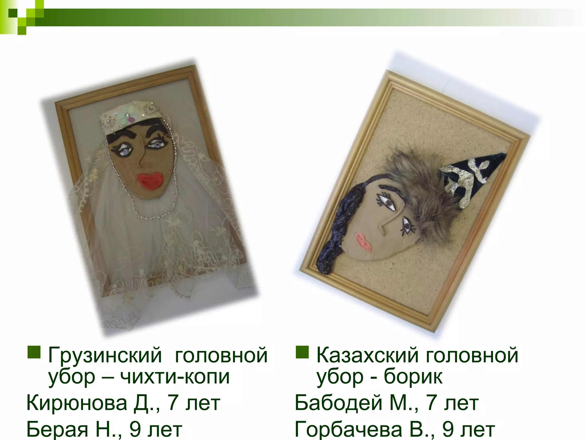  Грузинский головной    Казахский головной
  убор – чихти-копи       убор - борик
Кирюнова Д., 7 лет      Бабодей М., 7 лет
Берая Н., 9 лет         Горбачева В., 9 лет
 