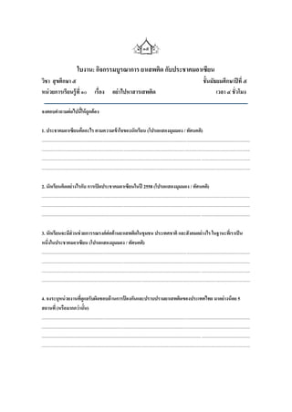 ๑๕


                               ใบงาน: กิจกรรมบูรณาการ ยาเสพติด กับประชาคมอาเซียน
วิชา สุ ขศึกษา ๕                                                                                                                               ชั้นมัธยมศึกษาปี ที่ ๕
หน่ วยการเรียนรู้ ที่ ๑๐ เรื่อง                               อย่ าไปหาสารเสพติด                                                                      เวลา ๔ ชั่วโมง

จงตอบคาถามต่อไปนีให้ ถูกต้อง
                 ้

1. ประชาคมอาเซียนคืออะไร ตามความเข้ าใจของนักเรียน (โปรดแสดงมุมมอง / ทัศนคติ)
........................................................................................................................................................................................
........................................................................................................................................................................................
............................................................................................................................................. ...........................................
........................................................................................................................................................................................

2. นักเรียนคิดอย่างไรกับ การเปิ ดประชาคมอาเซียนในปี 2558 (โปรดแสดงมุมมอง / ทัศนคติ)
........................................................................................................................................................................................
........................................................................................................................................................................................
............................................................................................................................................. ...........................................

3. นักเรียนจะมีส่วนช่ วยการรณรงค์ต่อต้านยาเสพติดในชุมชน ประเทศชาติ และสังคมอย่างไร ในฐานะทีเ่ ราเป็ น
หนึ่งในประชาคมอาเซียน (โปรดแสดงมุมมอง / ทัศนคติ)
........................................................................................................................................................................................
........................................................................................................................................................................................
............................................................................................................................................. ...........................................
........................................................................................................................................................................................

4. จงระบุหน่ วยงานทีดูแลรับผิดชอบด้ านการปองกันและปราบปรามยาเสพติดของประเทศไทย มาอย่างน้ อย 5
                                   ่                                      ้
สถานที่ (หรือมากกว่านั้น)
........................................................................................................................................................................................
........................................................................................................................................................................................
............................................................................................................................................. ...........................................
........................................................................................................................................................................................
 