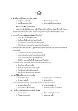 ๑๘

 ๘. ข้อใดเป็ นการคิดที่เสี่ ยงต่อภาวะการติดสารเสพติด
         ก. อยากรู้อยากลองเป็ นผูกล้า้                      ข. ไม่ทดลองของมึนเมาทุกชนิด
         ค. ไม่คบเพื่อนแปลกหน้าที่ไม่ดี                     ง. มองเห็นคุณค่าในตนเองว่ามีดีเสมอ
         ใช้ สถานการณ์ต่อไปนี้ ตอบคาถามข้ อ ๙.–๑๐.
         ครอบครัวของพีระย้ายไปอยูในแถบชานเมืองได้ ๓ อาทิตย์ เขาได้รู้จกกับฤทธิ พงศ์ เพื่อนวัยเดียวกันและ
                                     ่                                      ั
    ได้กลายเป็ นเพื่อนเล่นและเพื่อนสนิทกัน วันหนึ่งพีระได้รู้ในภายหลังว่าฤทธิพงศ์เคยติดสารเสพติดมาก่อน
 ๙. การกระทาใดของพีระไม่ถูกต้อง และไม่สมควรต่อฤทธิพงศ์
         ก. เลิกคบ เพราะเคยติดสารเสพติดมาก่อน
         ข. ยังสนิทและเป็ นเพื่อนเล่นกับฤทธิพงศ์เหมือนเดิม
         ค. แนะนากิจกรรมยามว่างและมีประโยชน์ให้แก่ฤทธิพงศ์
         ง. ให้กาลังใจและเข้าใจฤทธิ พงศ์ เพราะเขาอาจเป็ นเหยือของสังคม
                                                               ่
๑๐. หากนัก เรี ยนเป็ นผูปกครองของพีระ ค าพูดใดของผูปกครองเหมาะสมที่สุ ดในการให้กาลังใจต่ อ ผูที่ก ลับใจ
                        ้                                ้                                         ้
    เลิกสารเสพติด
         ก. แม่ว่าลูกตัดสิ นเองดีกว่านะ ว่าจะคบต่อไปหรื อเปล่า
         ข. แม่ขอออกคาสั่งกับลูกเลยนะ ว่าต้องเลิกยุงกับเขาเดี๋ยวนี้
                                                     ่
         ค. แม่ว่าห่ างจากเขาเถอะลูก เขาอาจกลับไปติดใหม่ก็ได้
         ง. ไม่เป็ นไรหรอกลูก มันคืออดีต ปัจจุบนเขาเป็ นคนดีหรื อเปล่าล่ะ
                                                 ั
๑๑. เหตุการณ์ใดต่อไปนี้ ไม่จัดเป็ นผลร้ายของสารเสพติดที่ส่งผลกระทบต่อตัวเรา
         ก. จับนักร้องคาเฟ่ พร้อมสารเสพติด
         ข. พบสารเสพติดรู ปแบบใหม่หลอกลวงเยาวชน
         ค. ตารวจจับคนขับรถรับส่ งนักเรี ยนเสพยาบ้า
         ง. จับรุ่ นพี่ที่รับน้องด้วยการให้ทดลองสารเสพติด
๑๒. ข้อใดไม่ใช่ โทษที่เกิดจากการเสพสารเสพติด
         ก. โดนคนเสพยารี ดไถเงิน                            ข. ขาดบุคลากรในการพัฒนาประเทศ
         ค. มีอาชญากรรมเพิ่มขึ้น                            ง. พิการและอัมพาต
๑๓. ข้อใดเป็ นสาเหตุที่สาคัญของสิ่ งแวดล้อมทางสังคมที่ทาให้เกิดการใช้ยาและสารเสพติด
         ก. ชอบทดลองสิ่ งแปลกใหม่                           ข. การถูกบุคคลอื่นชักชวน
         ค. มีความเชื่อในการใช้ยาในทางที่ผด   ิ             ง. ใกล้ชิดกับแหล่งที่มีการค้าสารเสพติด
๑๔. ข้อใดคือการป้ องกันตนเองจากสารเสพติดที่สาคัญทีสุด  ่
         ก. ไม่หลงคาชวนเชื่อ                                ข. ไม่ทานยาโดยไม่ปรึ กษาแพทย์
         ค. ไม่ทดลองเสพยาทุกชนิด                            ง. ทากิจกรรมตามเพื่อน
 
