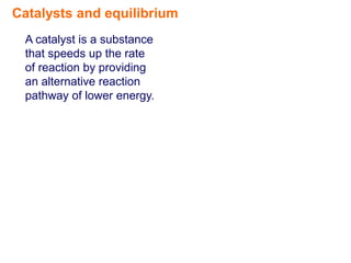 Catalysts and equilibrium
 A catalyst is a substance
 that speeds up the rate
 of reaction by providing
 an alternative reaction
 pathway of lower energy.
 
