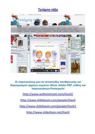 Tετάρτη τάξη
Οι παρουσιάσεις μου σε ιστοσελίδες αποθήκευσης και
διαμοιρασμού αρχείων κειμένου Word, Adobe PDF, καθώς και
παρουσιάσεων Powerpoint
http://www.authorstream.com/iliasili/
http://www.slideboom.com/people/iliasili
http://www.slideboom.com/people/iliasili1
http://www.slideshare.net/iliasili
 