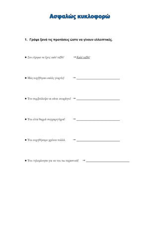 1. Γράψε ξανά τις προτάσεις ώστε να γίνουν ελλειπτικές.
● Σου εύχομαι να έχεις καλό ταξίδι!  Καλό ταξίδι!
● Μας ευχήθηκαν καλές γιορτές!  ___________________________
● Τον συμβούλεψα να κάνει κουράγιο!  ___________________________
● Του είπα θερμά συγχαρητήρια!  ___________________________
● Του ευχηθήκαμε χρόνια πολλά.  ___________________________
● Του τηλεφώνησα για να του πω περαστικά!  ___________________________
 