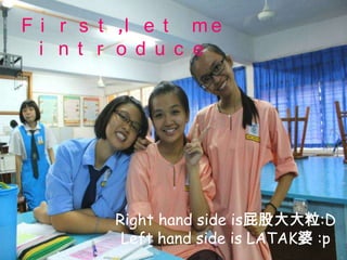 F i r s t ,l e t m e
  i n t r o d u c e




         Right hand side isƨɴ:D
          Left hand side is LATAK :p
 