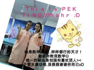 Th i s I s PEK
T I N G !!!!h a h a :D




ѧ...еţ
    ллѧ?
 Ψһȱèϲ><
Ҫ̫ж.ҼټллxD
 