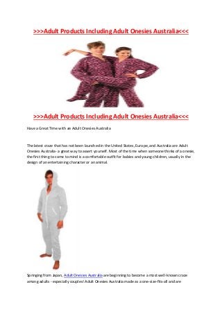 >>>Adult Products Including Adult Onesies Australia<<<




   >>>Adult Products Including Adult Onesies Australia<<<
Have a Great Time with an Adult Onesies Australia



The latest craze that has not been launched in the United States, Europe, and Australia are Adult
Onesies Australia- a great way to assert yourself. Most of the time when someone thinks of a onesie,
the first thing to come to mind is a comfortable outfit for babies and young children, usually in the
design of an entertaining character or an animal.




Springing from Japan, Adult Onesies Australia are beginning to become a most well-known craze
among adults - especially couples! Adult Onesies Australia made as a one-size-fits-all and are
 