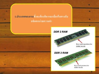 1.ประเภทของแรม จะต้องพิจารณา
เลือกในตรงกับสล็อตหน่วยความจา(รอยบาก)

 