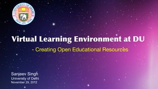 Virtual Learning Environment at DU
              - Creating Open Educational Resources



Sanjeev Singh
University of Delhi
November 29, 2012
 