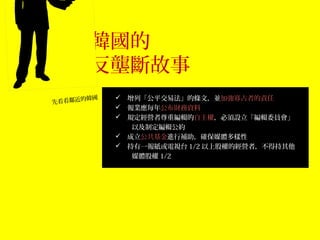 韓國的
  1
先看看鄰近
       反壟斷故事
      的韓國    增列「公平交易法」的條文，並加強寡占者的責任
             報業應每年公布財務資料
             規定經營者尊重編輯的自主權，必須設立...
