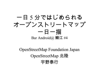 一日 5 分ではじめられる
オープンストリートマップ
       一日一描
      Bar Android@ 鯖江 #4


 OpenStreetMap Foundation Japan
      OpenStreetMap 北陸
           宇野泰行
 