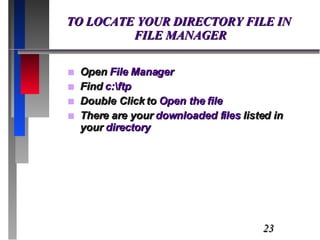 TO LOCATE YOUR DIRECTORY FILE IN  FILE MANAGER Open  File Manager Find  c:\ftp Double Click to  Open the file There are your  downloaded files  listed in your  directory 