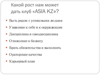 Какой рост нам может дать клуб « ASIA KZ » ? Быть рядом с успешными людьми Уважение к себе и к окружающим Дисциплина и самодисциплина Отношение к бизнесу Брать обязательства и выполнять Ораторские качества Карьерный план 