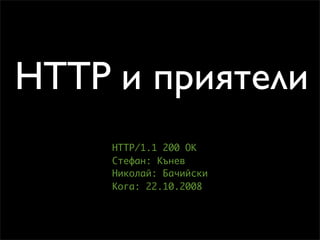 HTTP и приятели
    HTTP/1.1 200 OK
    Стефан: Кънев
    Николай: Бачийски
    Кога: 22.10.2008
 