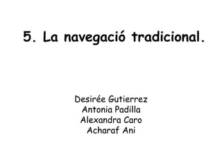 5. La navegació tradicional.
Desirée Gutierrez
Antonia Padilla
Alexandra Caro
Acharaf Ani
 
