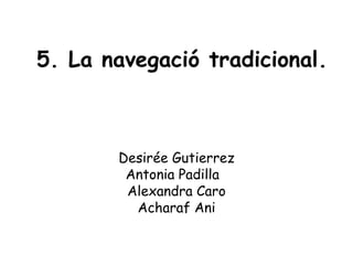 5. La navegació tradicional. Desirée Gutierrez Antonia Padilla  Alexandra Caro Acharaf Ani 