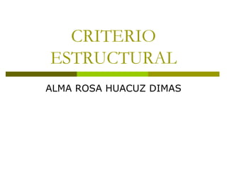 CRITERIO
ESTRUCTURAL
ALMA ROSA HUACUZ DIMAS
 