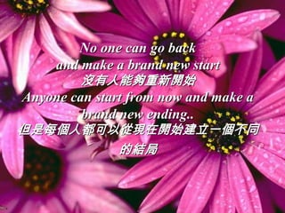 No one can go back
     and make a brand new start
         沒有人能夠重新開始
Anyone can start from now and make a
         brand new ending..
但是每個人都可以從現在開始建立一個不同
        的結局
 