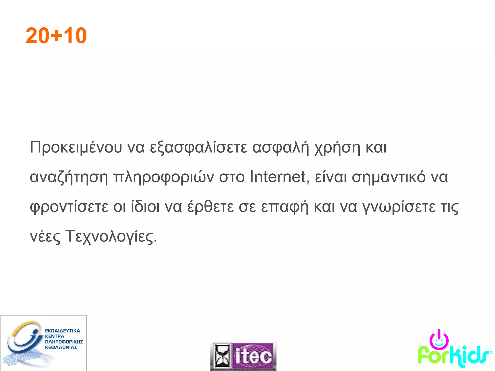 20+10 Προκειμένου να εξασφαλίσετε ασφαλή χρήση και αναζήτηση πληροφοριών στο  Internet , είναι σημαντικό να φροντίσετε οι ίδιοι να έρθετε σε επαφή και να γνωρίσετε τις νέες Τεχνολογίες.  