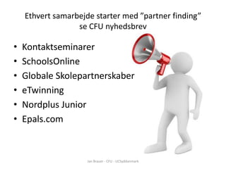 Ethvert samarbejde starter med ”partner finding”
                  se CFU nyhedsbrev

•   Kontaktseminarer
•   SchoolsOnline
•   Globale Skolepartnerskaber
•   eTwinning
•   Nordplus Junior
•   Epals.com



                     Jan Brauer - CFU - UCSyddanmark
 