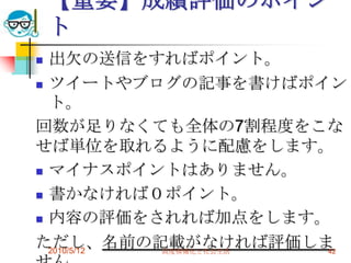 【重要】成績評価のポイン
    ト
 出欠の送信をすればポイント。
 ツイートやブログの記事を書けばポイン
  ト。
回数が足りなくても全体の7割程度をこな
せば単位を取れるように配慮をします。
 マイナスポイントはありません。

 書かなければ０ポイント。

 内容の評価をされれば加点をします。

ただし、名前の記載がなければ評価しま
  2010/5/12 高度情報化と社会生活 42
 