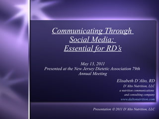 Communicating Through  Social Media:  Essential for RD’s May 13, 2011 Presented at the New Jersey Dietetic Association 79th  Annual Meeting Elisabeth D’Alto, RD D’Alto Nutrition, LLC a nutrition communications  and consulting company www. daltonutrition .com Presentation    2011 D’Alto Nutrition, LLC 
