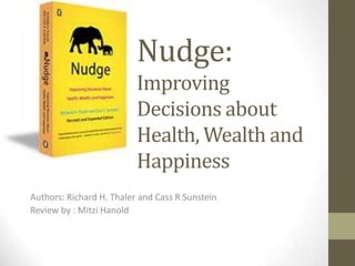 Nudge: Improving Decisions about Health, Wealth and Happiness	 Authors: Richard H. Thaler and Cass R Sunstein Review by : Mitzi Hanold 