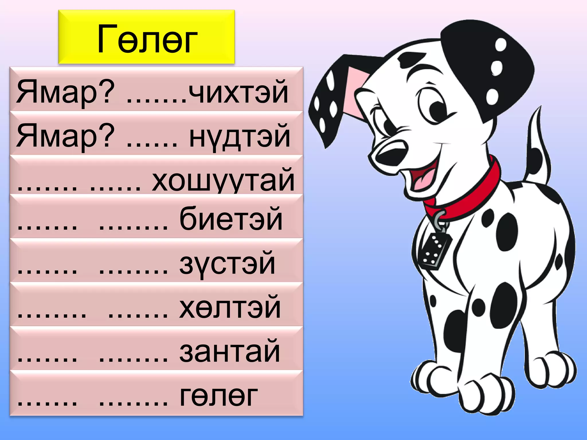 Гөлөг
Ямар? .......чихтэй
Ямар? ...... нүдтэй
....... ...... хошуутай
....... ........ биетэй
....... ........ зүстэй
........ ....... хөлтэй
....... ........ зантай
....... ........ гөлөг
 