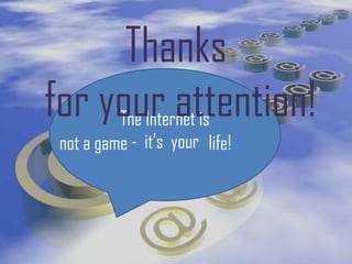 Thanks
for your attention!
     The Internet is
 not a game - it’s your life!
 