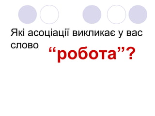 Які асоціації викликає у вас
слово
       “робота”?
 