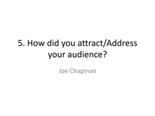 5. How did you attract/Address
       your audience?
          Joe Chapman
 