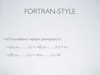 FORTRAN-STYLE


• «Откусываем»    первую размерность:

 • n(nK, nK−1, …, n1)   = n(0, nK−1, …, n1) + nK

 • n(0, nK−1, …, n1)   = n(nK−1, …, n1)⋅NK
 