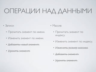 ОПЕРАЦИИ НАД ДАННЫМИ
•   Записи:                           •   Массив:

    •   Прочитать элемент по имени.       •   Прочитать элемент по
                                              индексу.
    •   Изменить элемент по имени.
                                          •   Изменить элемент по индексу.
    •   Добавить новый элемент.
                                          •   Изменить размер массива.
    •   Удалить элемент.
                                          •   Добавить элемент.

                                          •   Удалить элемент.
 