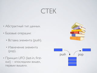 СТЕК

•   Абстрактный тип данных.

•   Базовые операции:

    •   Вставка элемента (push).

    •   Извлечение элемента
        (pop).
                                      push   pop
•   Принцип LIFO (last-in, ﬁrst-
    out) – «последним вошел,
    первым вышел».
 