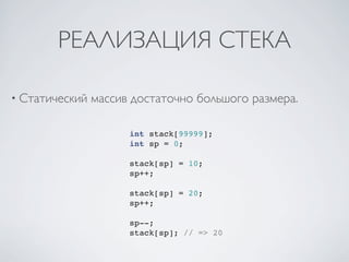 РЕАЛИЗАЦИЯ СТЕКА

• Статический   массив достаточно большого размера.

                      int stack[99999];
                      int sp = 0;

                      stack[sp] = 10;
                      sp++;

                      stack[sp] = 20;
                      sp++;

                      sp--;
                      stack[sp]; // => 20
 