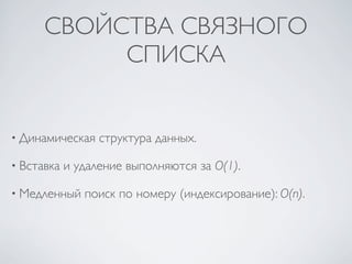 СВОЙСТВА СВЯЗНОГО
           СПИСКА


• Динамическая    структура данных.

• Вставка   и удаление выполняются за O(1).

• Медленный    поиск по номеру (индексирование): O(n).
 