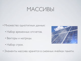 МАССИВЫ

• Множество   однотипных данных:

 • Набор   временных отсчетов.

 • Векторы   и матрицы.

 • Набор   строк.

• Элементы   массива хранятся в смежных ячейках памяти.
 