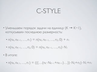 C-STYLE

• Уменьшаем порядок задачи на единицу (K → K−1),
 «откусывая» последнюю размерность:

 • n(nK, nK−1, …, n1)   = n(nK, nK−1, …, n2, 0) + n1

 • n(nK, nK−1, …, n2, 0)   = n(nK, nK−1, …, n2)⋅N1

•В   итоге:

 • n(nK, nK-1, …, n1)   = (((…(nK⋅NK−1+nK−1)…))⋅N2+n2)⋅N1+n1
 