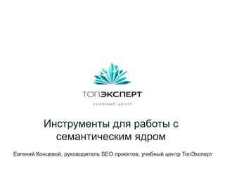 Инструменты для работы с
            семантическим ядром
Евгений Концевой, руководитель SEO проектов, учебный центр ТопЭксперт
 