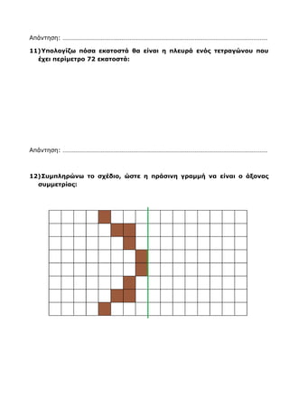 Είναι …………… εκατοστά.
9) Ενώνω τα σημεία και γράφω ποιο σχήμα δημιουργείται:
………………………………………… …………………………………………
………………………………………… …………………………………………
10) Ο μπαμπάς του Νικήτα αγόρασε το οικόπεδο που φαίνεται στο παρακάτω
σχήμα. Σ’ αυτό θα χτίσει ένα σπίτι που θα έχει εμβαδό 145 τ.μ. Πόσα τ.μ. θα
μείνουν για τον κήπο του σπιτιού;
 