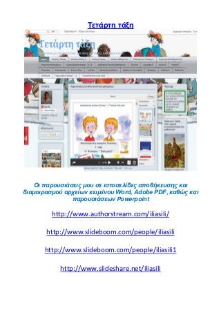 Tετάρτη τάξη
Οι παρουσιάσεις μου σε ιστοσελίδες αποθήκευσης και
διαμοιρασμού αρχείων κειμένου Word, Adobe PDF, καθώς και
παρουσιάσεων Powerpoint
http://www.authorstream.com/iliasili/
http://www.slideboom.com/people/iliasili
http://www.slideboom.com/people/iliasili1
http://www.slideshare.net/iliasili
 