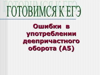 Ошибки в
 употреблении
деепричастного
 оборота (А5)
 