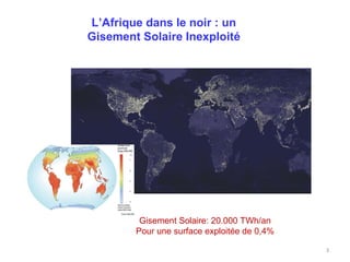 L’Afrique dans le noir : un
Gisement Solaire Inexploité




         Gisement Solaire: 20.000 TWh/an
        Pour une surface exploitée de 0,4%

                                             3
 