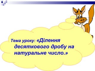 Тема уроку: «Ділення
 десяткового дробу на
 натуральне число.»
 