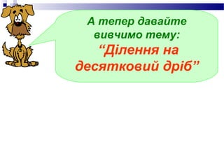 А тепер давайте
  вивчимо тему:
   “Ділення на
десятковий дріб”
 
