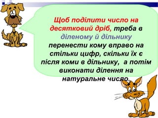 Щоб поділити число на
   десятковий дріб, треба в
      діленому й дільнику
  перенести кому вправо на
   стільки цифр, скільки їх є
після коми в дільнику, а потім
     виконати ділення на
      натуральне число.
 