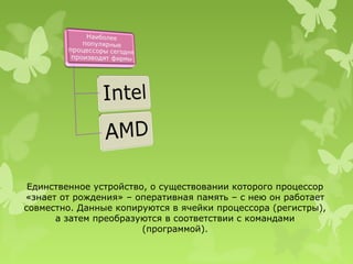 Единственное устройство, о существовании которого процессор
«знает от рождения» – оперативная память – с нею он работает
совместно. Данные копируются в ячейки процессора (регистры),
      а затем преобразуются в соответствии с командами
                        (программой).
 
