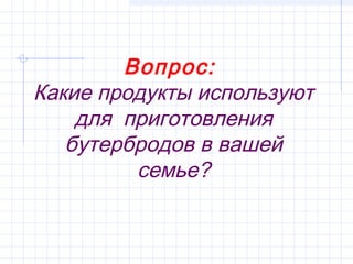 Вопрос:
Какие продукты используют
    для приготовления
   бутербродов в вашей
         семье?
 