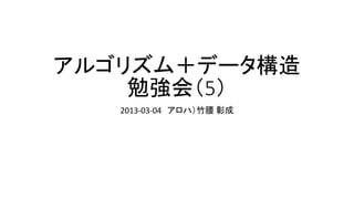 アルゴリズム＋データ構造
    勉強会（5）
   2013-03-04 アロハ）竹腰 彰成
 