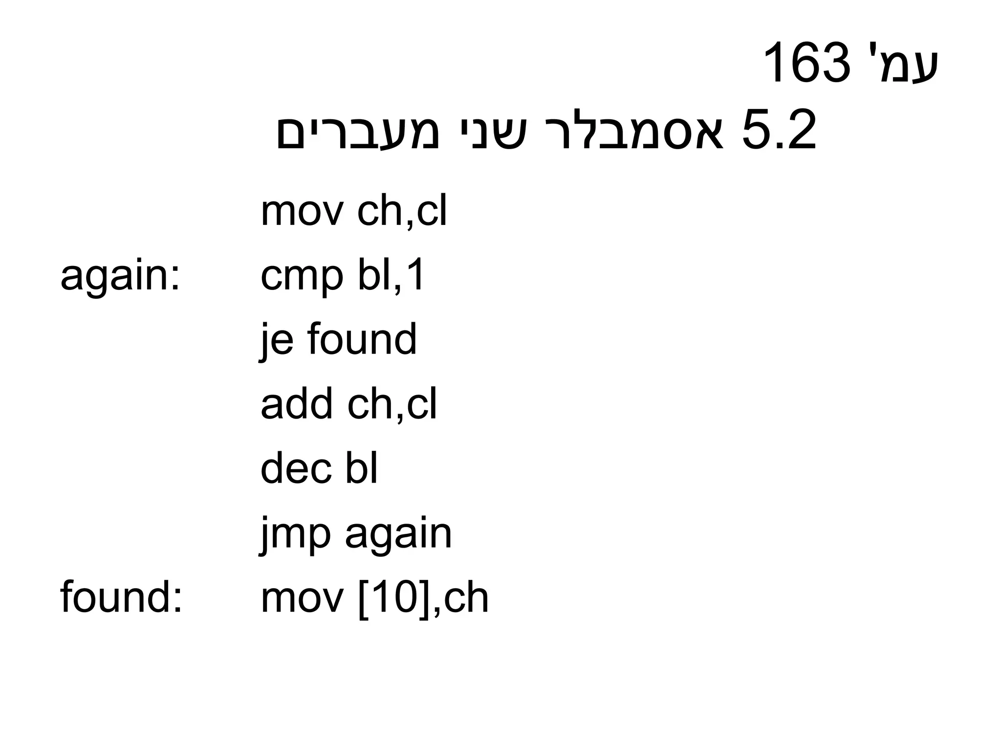 163 '‫עמ‬
         ‫2.5 אסמבלר שני מעברים‬
         mov ch,cl
again:   cmp bl,1
         je found
         add ch,cl
         dec bl
         jmp again
found:   mov [10],ch
 