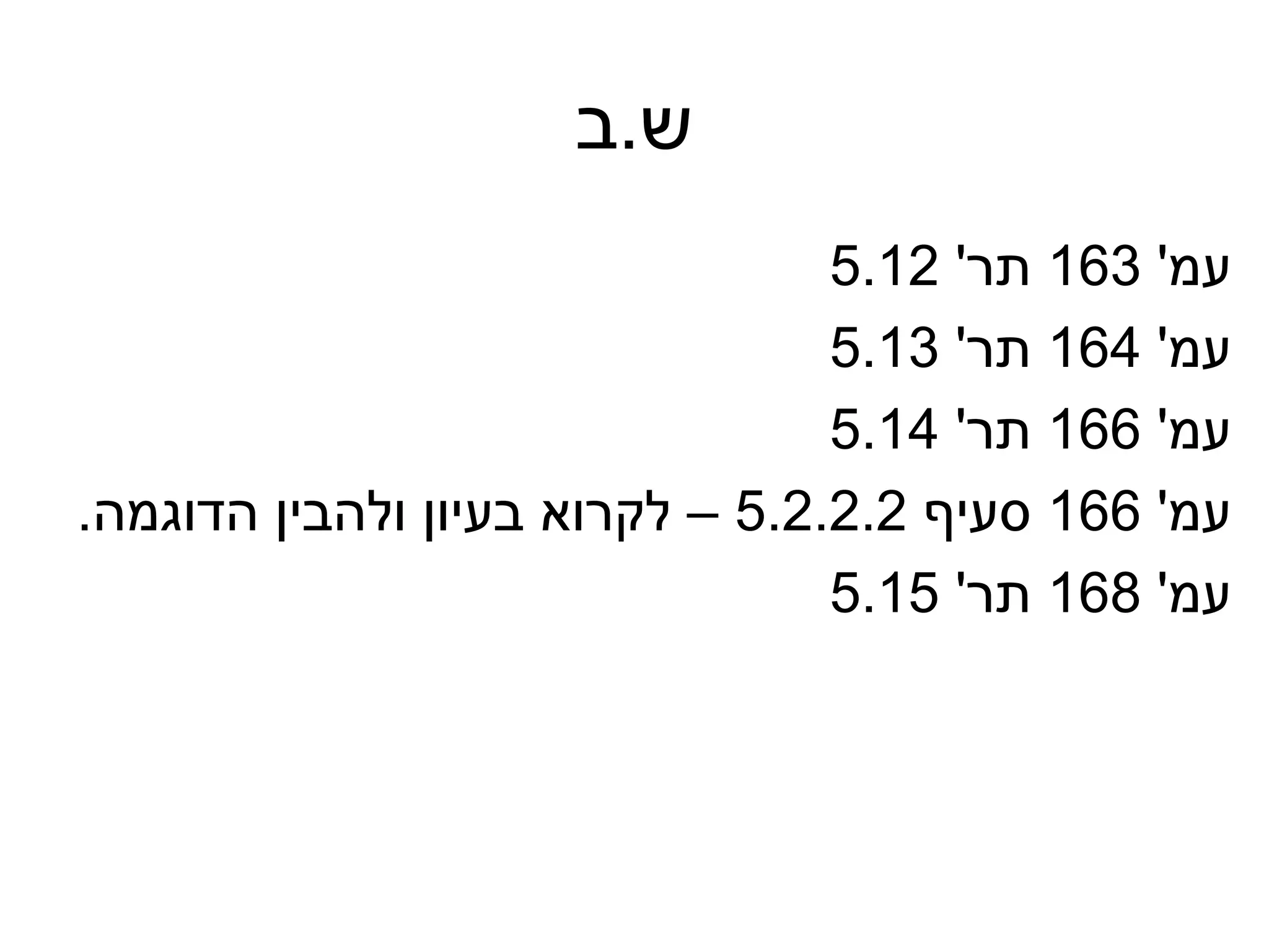 ‫ש.ב‬
                                 ‫עמ' 361 תר' 21.5‬
                                 ‫עמ' 461 תר' 31.5‬
                                 ‫עמ' 661 תר' 41.5‬
‫עמ' 661 סעיף 2.2.2.5 – לקרוא בעיון ולהבין הדוגמה.‬
                                 ‫עמ' 861 תר' 51.5‬
 